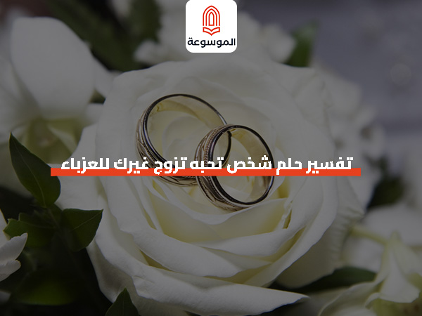 تفسير حلم شخص تحبه تزوج غيرك للعزباء