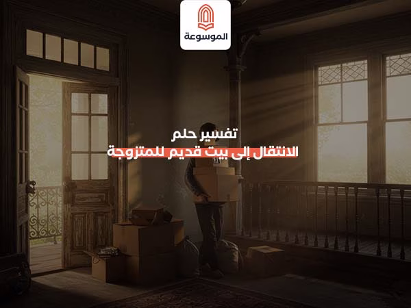 تفسير حلم الانتقال إلى بيت قديم للمتزوجة