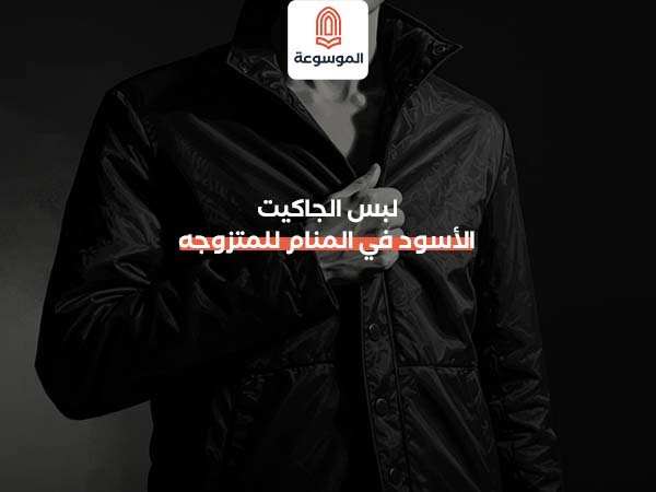 لبس الجاكيت الأسود في المنام للمتزوجه