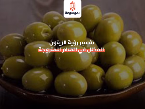 تفسير رؤية الزيتون المخلل في المنام للمتزوجة